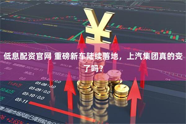 低息配资官网 重磅新车陆续落地，上汽集团真的变了吗？
