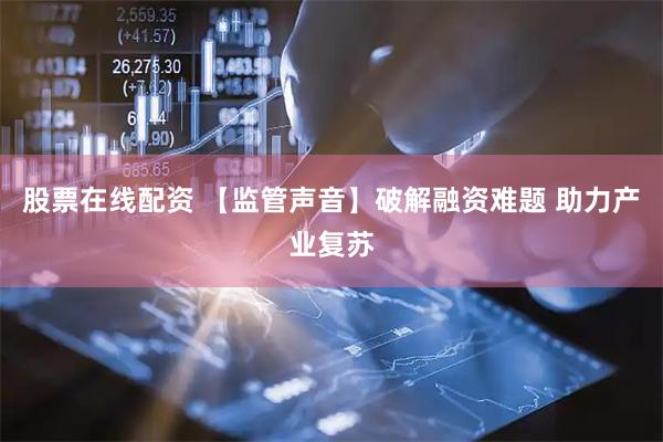 股票在线配资 【监管声音】破解融资难题 助力产业复苏