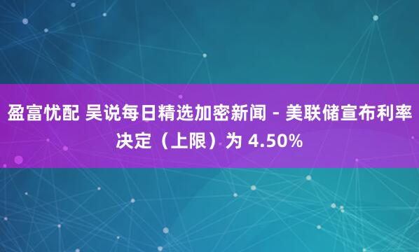 盈富忧配 吴说每日精选加密新闻 - 美联储宣布利率决定（上限）为 4.50%