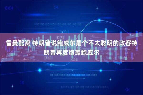 雷曼配资 特朗普说鲍威尔是个不太聪明的政客特朗普再度炮轰鲍威尔