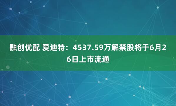 融创优配 爱迪特：4537.59万解禁股将于6月26日上市流通