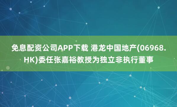 免息配资公司APP下载 港龙中国地产(06968.HK)委任张嘉裕教授为独立非执行董事