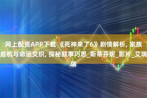 网上配资APP下载 《死神来了6》剧情解析, 家族危机与命运交织, 探秘叙事巧思_斯蒂芬妮_影片_艾瑞