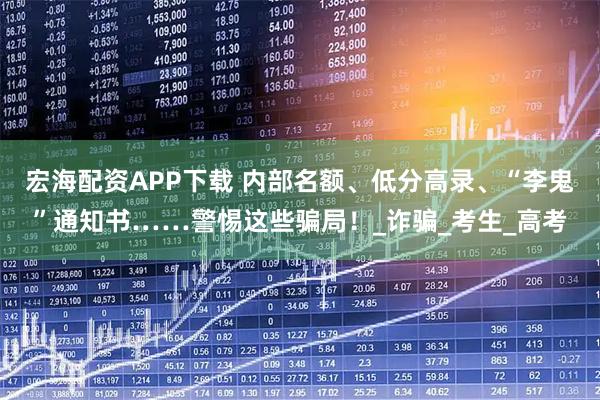 宏海配资APP下载 内部名额、低分高录、“李鬼”通知书……警惕这些骗局！_诈骗_考生_高考