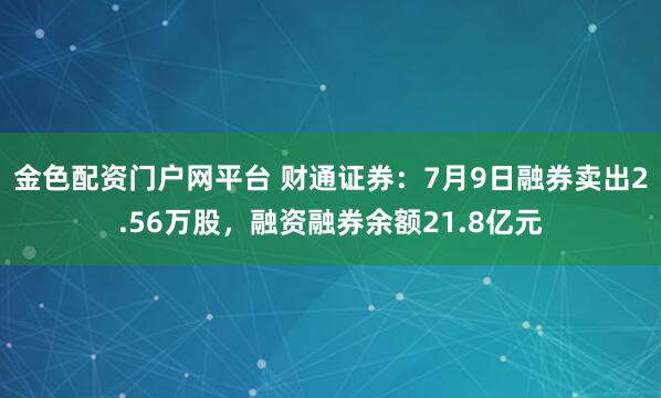 金色配资门户网平台 财通证券：7月9日融券卖出2.56万股，融资融券余额21.8亿元