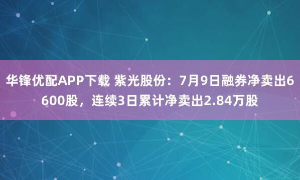 华锋优配APP下载 紫光股份：7月9日融券净卖出6600股，连续3日累计净卖出2.84万股