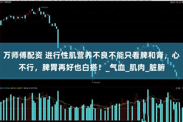 万师傅配资 进行性肌营养不良不能只看脾和肾，心不行，脾胃再好也白搭！_气血_肌肉_脏腑