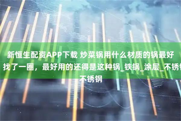 新恒生配资APP下载 炒菜锅用什么材质的锅最好？找了一圈，最好用的还得是这种锅_铁锅_涂层_不锈钢