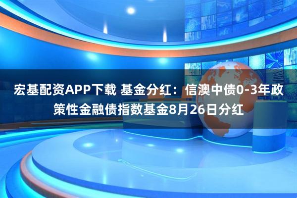 宏基配资APP下载 基金分红：信澳中债0-3年政策性金融债指数基金8月26日分红