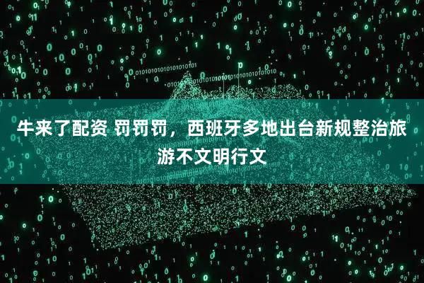 牛来了配资 罚罚罚，西班牙多地出台新规整治旅游不文明行文