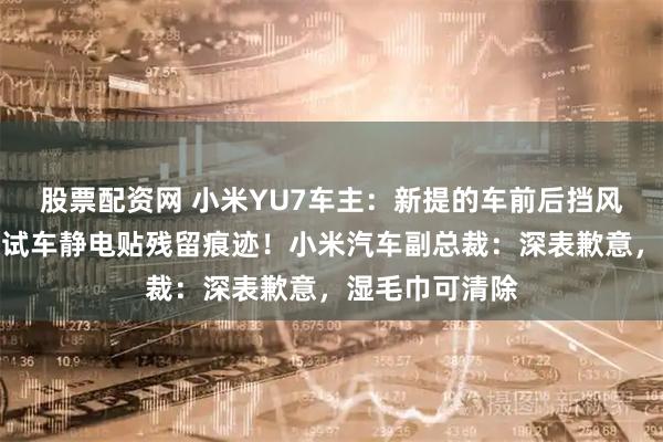 股票配资网 小米YU7车主：新提的车前后挡风玻璃上出现测试车静电贴残留痕迹！小米汽车副总裁：深表歉意，湿毛巾可清除