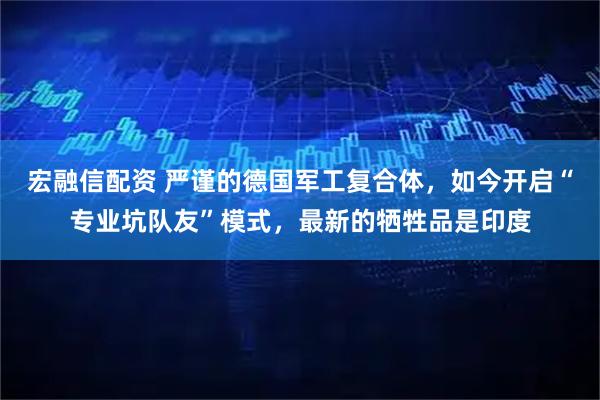 宏融信配资 严谨的德国军工复合体，如今开启“专业坑队友”模式，最新的牺牲品是印度