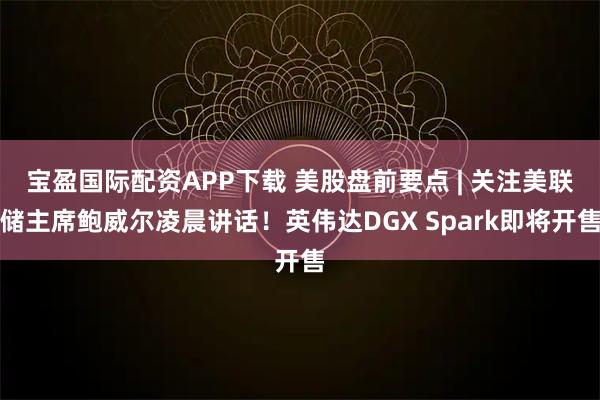 宝盈国际配资APP下载 美股盘前要点 | 关注美联储主席鲍威尔凌晨讲话！英伟达DGX Spark即将开售