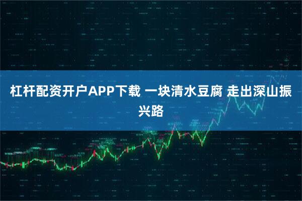 杠杆配资开户APP下载 一块清水豆腐 走出深山振兴路