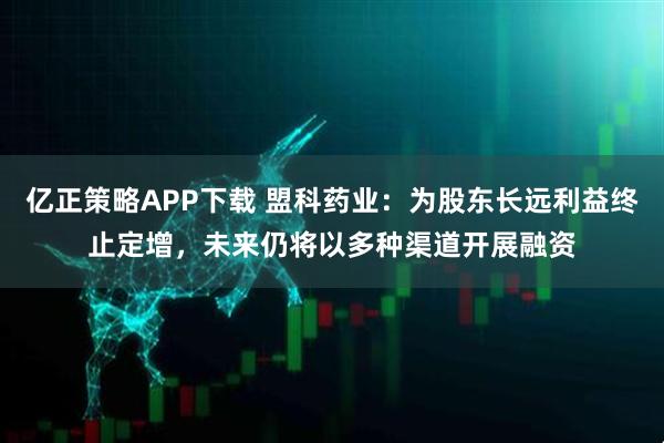 亿正策略APP下载 盟科药业：为股东长远利益终止定增，未来仍将以多种渠道开展融资