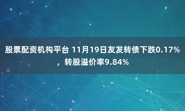 股票配资机构平台 11月19日友发转债下跌0.17%，转股溢价率9.84%