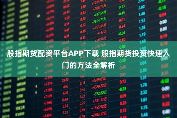 股指期货配资平台APP下载 股指期货投资快速入门的方法全解析