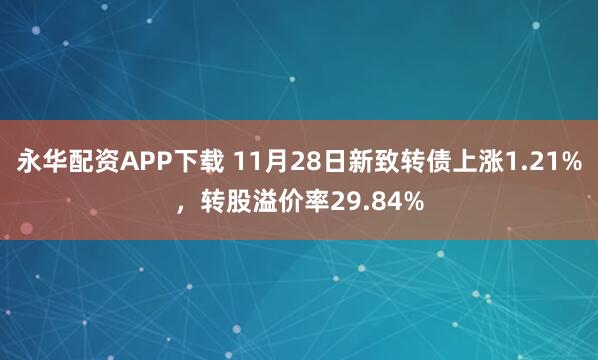 永华配资APP下载 11月28日新致转债上涨1.21%，转股溢价率29.84%