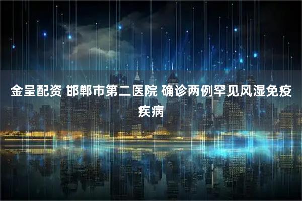 金呈配资 邯郸市第二医院 确诊两例罕见风湿免疫疾病