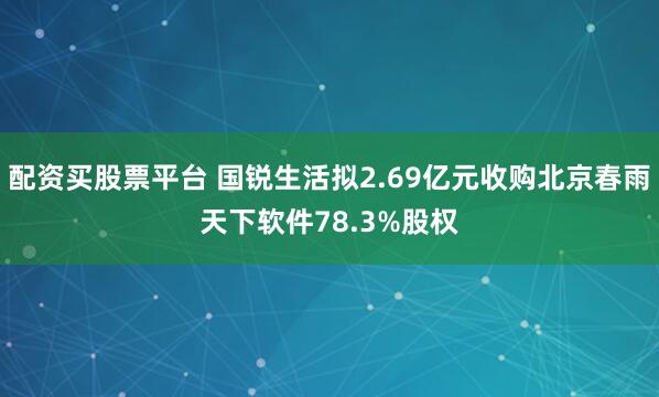 配资买股票平台 国锐生活拟2.69亿元收购北京春雨天下软件78.3%股权