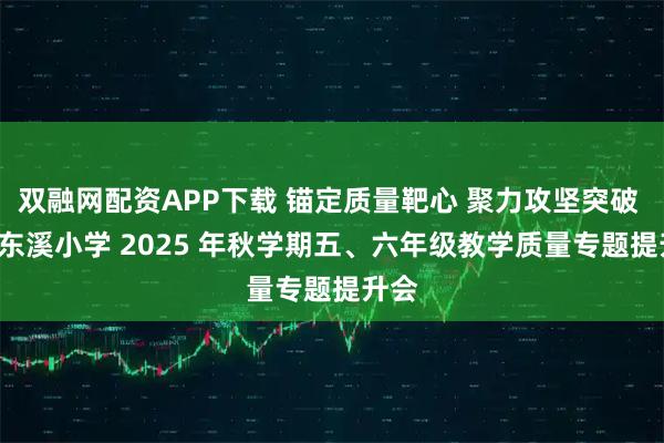 双融网配资APP下载 锚定质量靶心 聚力攻坚突破 —— 东溪小学 2025 年秋学期五、六年级教学质量专题提升会