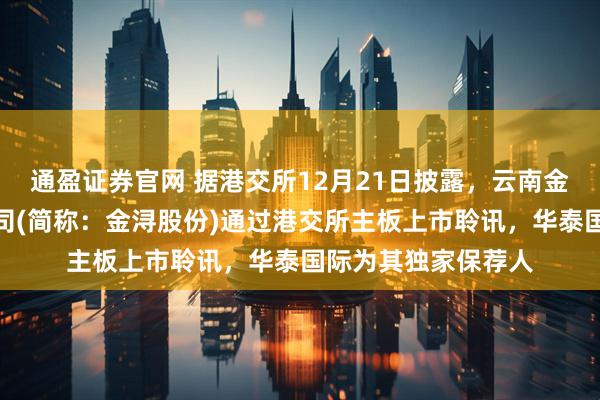 通盈证券官网 据港交所12月21日披露，云南金浔资源股份有限公司(简称：金浔股份)通过港交所主板上市聆讯，华泰国际为其独家保荐人