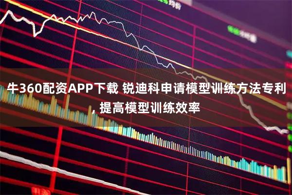 牛360配资APP下载 锐迪科申请模型训练方法专利, 提高模型训练效率
