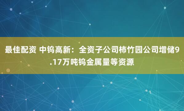 最佳配资 中钨高新：全资子公司柿竹园公司增储9.17万吨钨金属量等资源