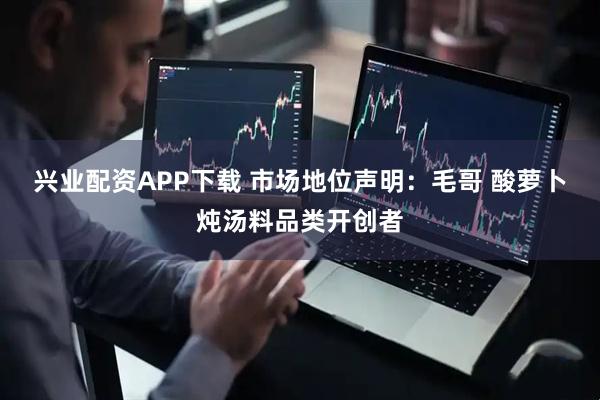 兴业配资APP下载 市场地位声明：毛哥 酸萝卜炖汤料品类开创者