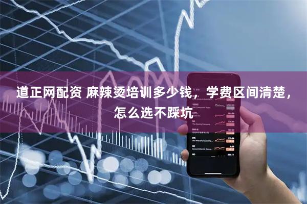 道正网配资 麻辣烫培训多少钱，学费区间清楚，怎么选不踩坑