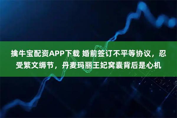 擒牛宝配资APP下载 婚前签订不平等协议，忍受繁文缛节，丹麦玛丽王妃窝囊背后是心机