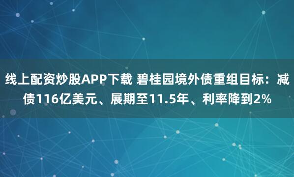 线上配资炒股APP下载 碧桂园境外债重组目标：减债116亿美元、展期至11.5年、利率降到2%