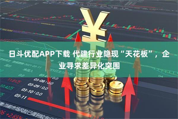 日斗优配APP下载 代建行业隐现“天花板”，企业寻求差异化突围