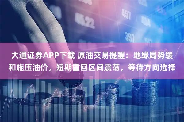 大通证券APP下载 原油交易提醒：地缘局势缓和施压油价，短期重回区间震荡，等待方向选择