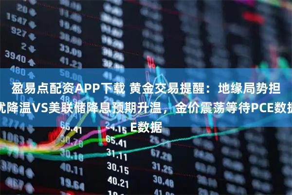 盈易点配资APP下载 黄金交易提醒：地缘局势担忧降温VS美联储降息预期升温，金价震荡等待PCE数据