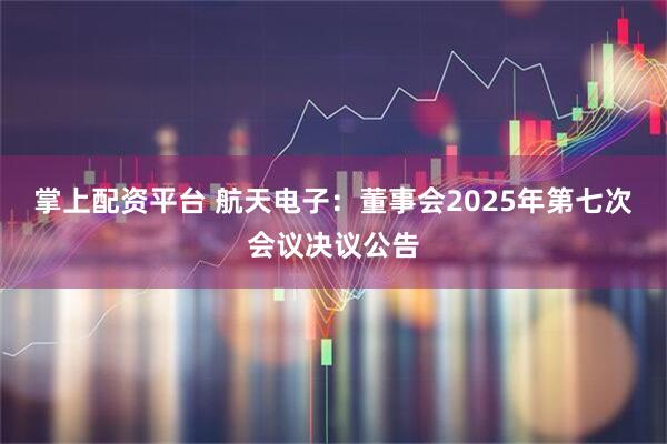 掌上配资平台 航天电子：董事会2025年第七次会议决议公告
