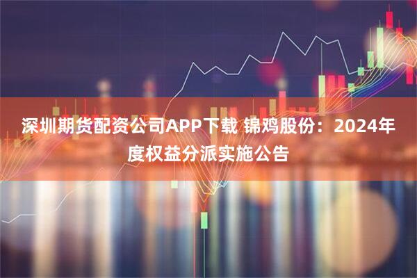 深圳期货配资公司APP下载 锦鸡股份：2024年度权益分派实施公告