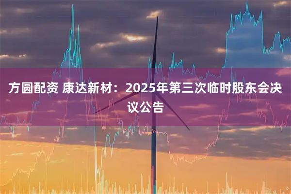 方圆配资 康达新材：2025年第三次临时股东会决议公告