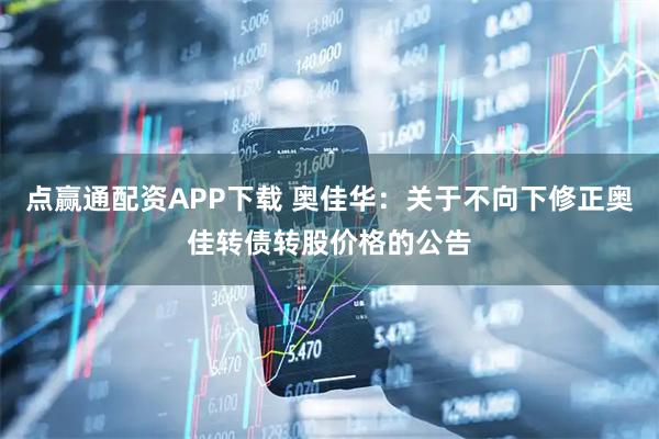 点赢通配资APP下载 奥佳华：关于不向下修正奥佳转债转股价格的公告