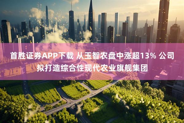 首胜证券APP下载 从玉智农盘中涨超13% 公司拟打造综合性现代农业旗舰集团