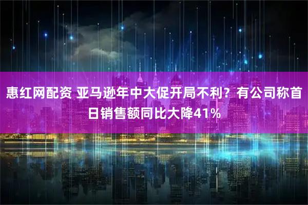 惠红网配资 亚马逊年中大促开局不利？有公司称首日销售额同比大降41%