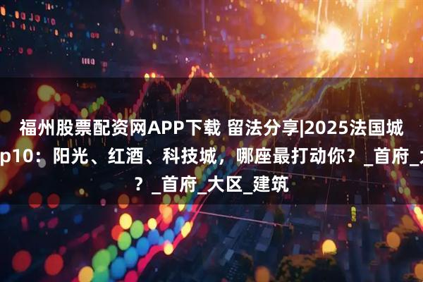 福州股票配资网APP下载 留法分享|2025法国城市人口Top10：阳光、红酒、科技城，哪座最打动你？_首府_大区_建筑