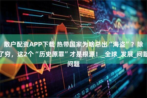 散户配资APP下载 热带国家为啥总出“海盗”？除了穷，这2个“历史原罪”才是根源！_全球_发展_问题