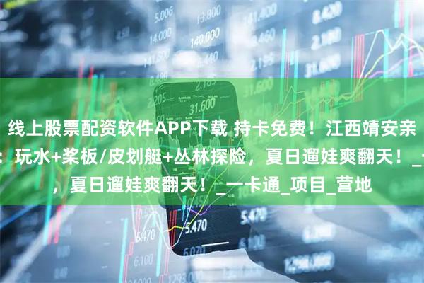 线上股票配资软件APP下载 持卡免费！江西靖安亲子避暑TOP1攻略：玩水+桨板/皮划艇+丛林探险，夏日遛娃爽翻天！_一卡通_项目_营地