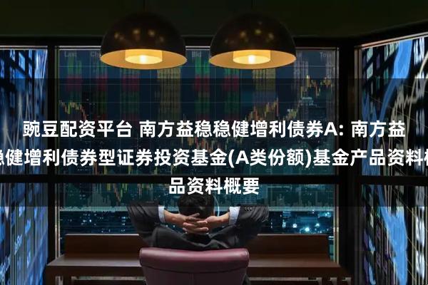 豌豆配资平台 南方益稳稳健增利债券A: 南方益稳稳健增利债券型证券投资基金(A类份额)基金产品资料概要