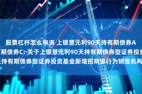股票杠杆怎么申请 上银慧元利90天持有期债券A,上银慧元利90天持有期债券C: 关于上银慧元利90天持有期债券型证券投资基金新增招商银行为销售机构的公告