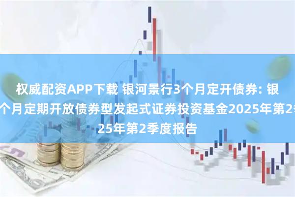 权威配资APP下载 银河景行3个月定开债券: 银河景行3个月定期开放债券型发起式证券投资基金2025年第2季度报告