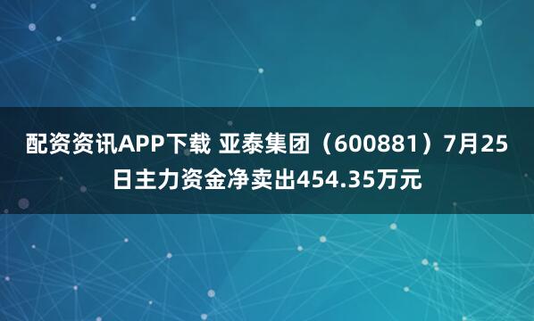 配资资讯APP下载 亚泰集团（600881）7月25日主力资金净卖出454.35万元