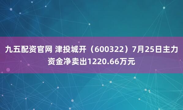 九五配资官网 津投城开（600322）7月25日主力资金净卖出1220.66万元