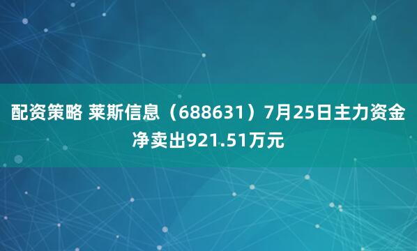 配资策略 莱斯信息（688631）7月25日主力资金净卖出921.51万元